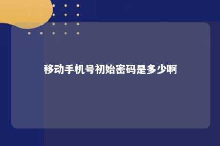 移动手机号初始密码是多少啊 