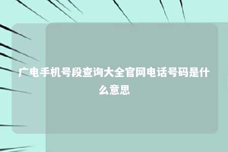 广电手机号段查询大全官网电话号码是什么意思 