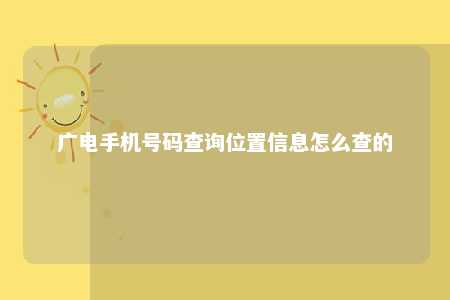 广电手机号码查询位置信息怎么查的 