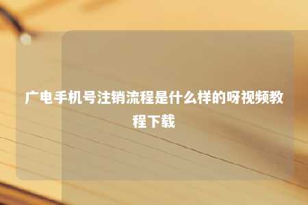 广电手机号注销流程是什么样的呀视频教程下载 