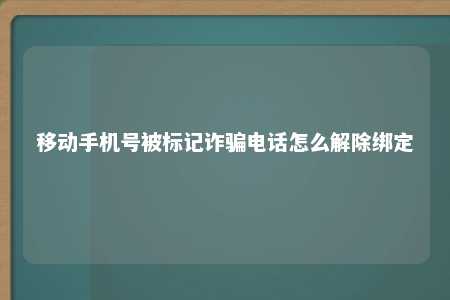 移动手机号被标记诈骗电话怎么解除绑定 