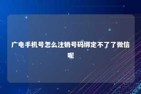 广电手机号怎么注销号码绑定不了了微信呢 