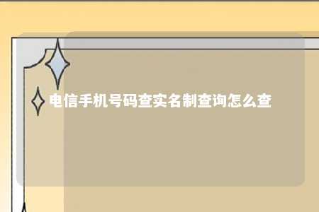 电信手机号码查实名制查询怎么查 