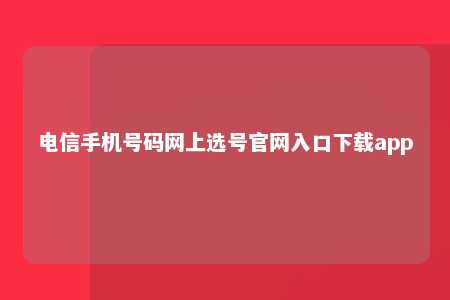 电信手机号码网上选号官网入口下载app 