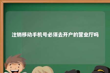 注销移动手机号必须去开户的营业厅吗 