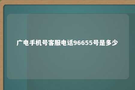 广电手机号客服电话96655号是多少 