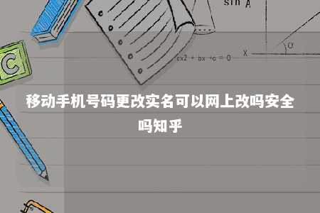 移动手机号码更改实名可以网上改吗安全吗知乎 