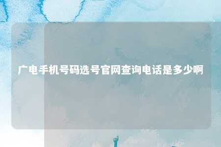 广电手机号码选号官网查询电话是多少啊 