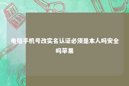 电信手机号改实名认证必须是本人吗安全吗苹果 