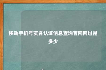 移动手机号实名认证信息查询官网网址是多少 