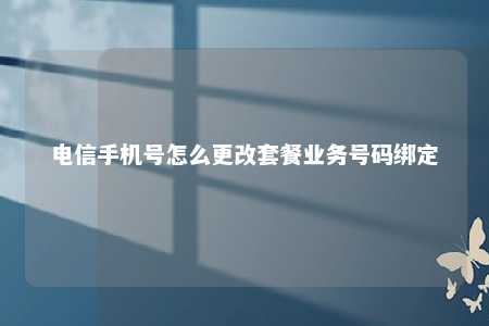 电信手机号怎么更改套餐业务号码绑定 