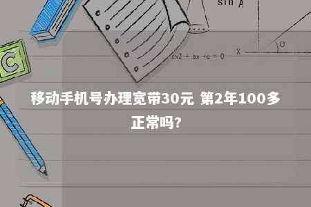 移动手机号办理宽带30元 第2年100多正常吗? 