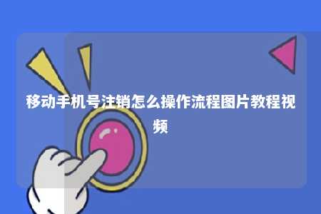 移动手机号注销怎么操作流程图片教程视频 