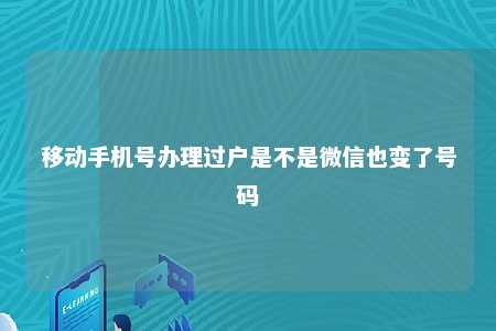 移动手机号办理过户是不是微信也变了号码 