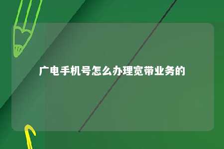 广电手机号怎么办理宽带业务的 