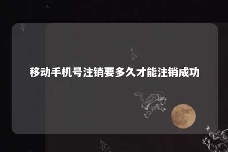 移动手机号注销要多久才能注销成功 