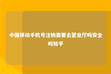 中国移动手机号注销需要去营业厅吗安全吗知乎 