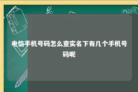 电信手机号码怎么查实名下有几个手机号码呢 