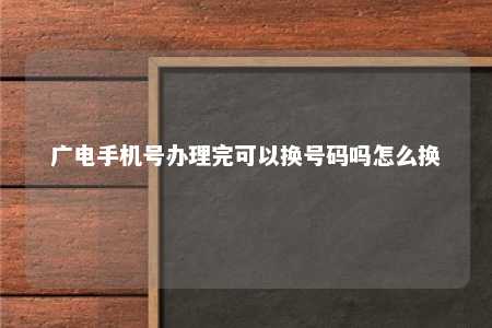 广电手机号办理完可以换号码吗怎么换 