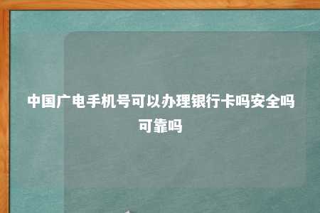 中国广电手机号可以办理银行卡吗安全吗可靠吗 