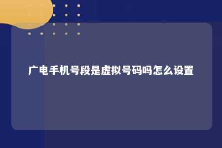 广电手机号段是虚拟号码吗怎么设置 