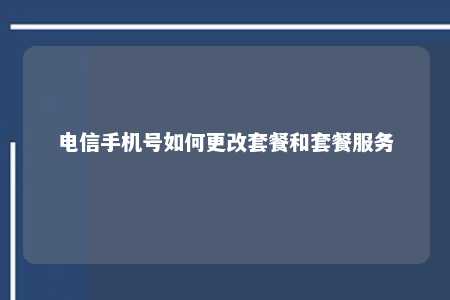 电信手机号如何更改套餐和套餐服务 