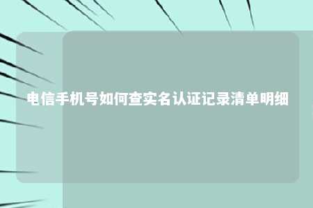 电信手机号如何查实名认证记录清单明细 