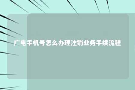 广电手机号怎么办理注销业务手续流程 