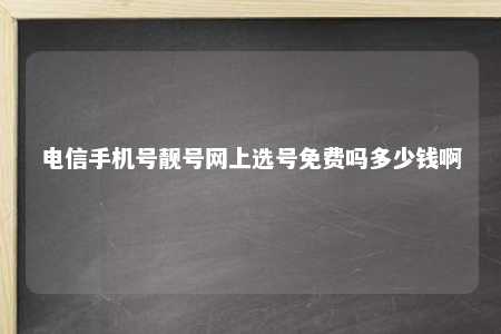 电信手机号靓号网上选号免费吗多少钱啊 