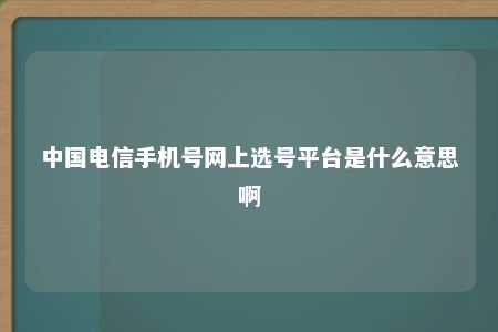 中国电信手机号网上选号平台是什么意思啊 