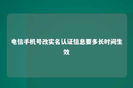 电信手机号改实名认证信息要多长时间生效 