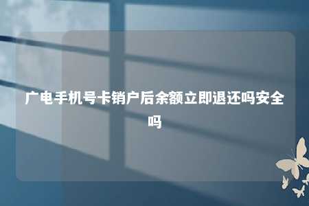 广电手机号卡销户后余额立即退还吗安全吗 