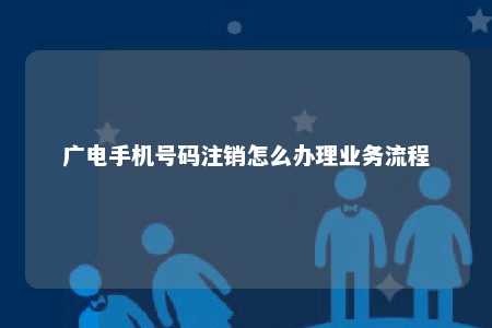 广电手机号码注销怎么办理业务流程 