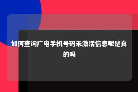 如何查询广电手机号码未激活信息呢是真的吗 