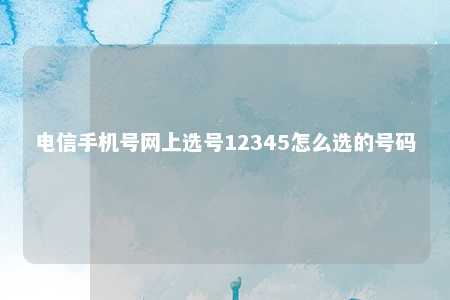 电信手机号网上选号12345怎么选的号码 