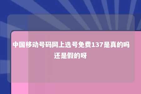 中国移动号码网上选号免费137是真的吗还是假的呀 