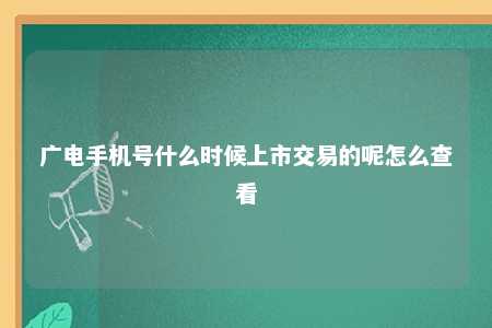 广电手机号什么时候上市交易的呢怎么查看 