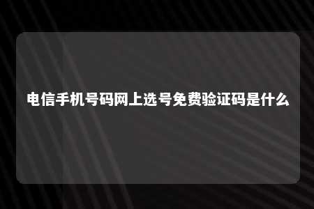 电信手机号码网上选号免费验证码是什么 