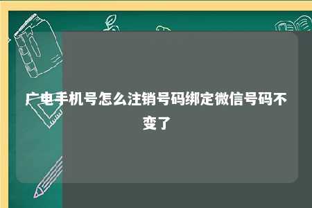 广电手机号怎么注销号码绑定微信号码不变了 