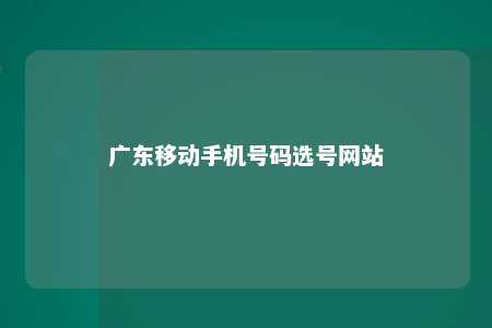 广东移动手机号码选号网站 