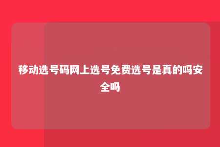 移动选号码网上选号免费选号是真的吗安全吗 