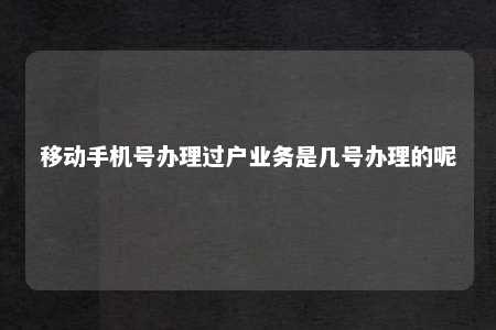 移动手机号办理过户业务是几号办理的呢 