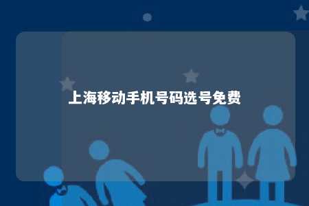 上海移动手机号码选号免费 