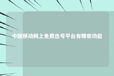 中国移动网上免费选号平台有哪些功能 