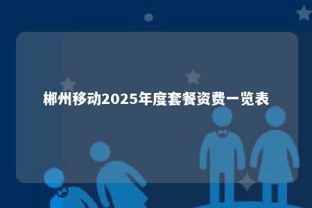 郴州移动2025年度套餐资费一览表 